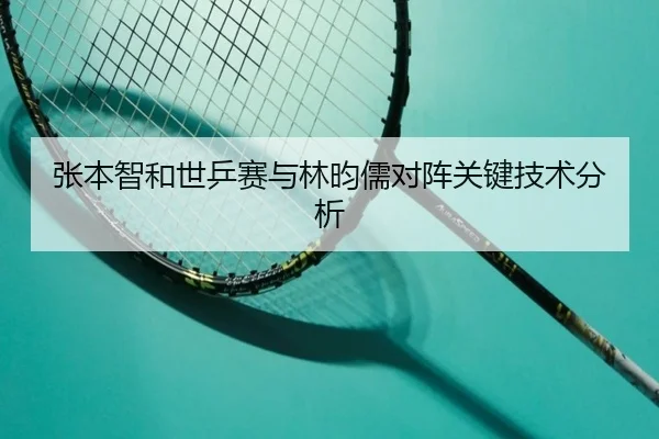 张本智和世乒赛与林昀儒对阵关键技术分析